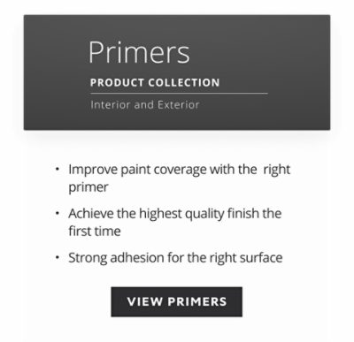 Primers product collection, interior and exterior, improve paint coverage with the right primer, achieve the highest quality finish the first time, strong adhesion for the right surface.