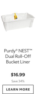Purdy® NEST™ Dual Roll‑Off Bucket Liner. $16.99. Save 34%. LEARN MORE.