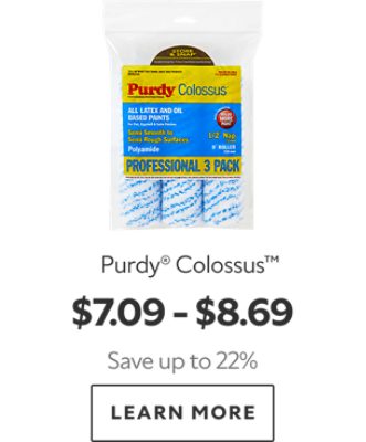 Purdy® Colossus™. $7.09-$8.69. Save up to 22%. Learn More.