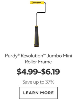 Purdy® Revolution™ Jumbo Mini Roller Frame. $4.99–$6.19. Save up to 37%. LEARN MORE.