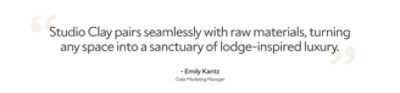 Quote by Emily Kantz, color marketing manager, "studio clay pairs seamlessly with raw materials, turning any space into a sanctuary of lodge-inspired luxury".