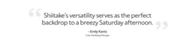Emily Kantz, Color marketing manager, quote that says "Shiitake's versatility serves as the perfect backdrop to a breezy Saturday afternoon."