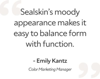 Quote by Emily Kantz, color marketing manager, "Sealskin's moody appearance makes it easy to balance form with function".