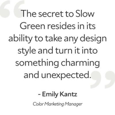 Quote by Emily Kantz, color marketing manager, "The secret to slow green resides in its ability to take any design style and turn it into something charming and unexpected."