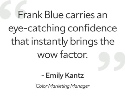 Quote by Emily Kantz, color marketing manager, "Frank blue carries an eye-catching confidence that instantly brings the wow factor."