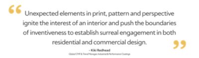 "Unexpected elements in print, pattern and perspective ignite the interest of an interior and push the boundaries of inventiveness to establish surreal engagement in both residential and commercial design." Kiki Redhead, Global CMG & Trend Manager, Industrial & Performance Coatings.