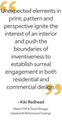 "Unexpected elements in print, pattern and perspective ignite the interest of an interior and push the boundaries of inventiveness to establish surreal engagement in both residential and commercial design." Kiki Redhead, Global CMG & Trend Manager, Industrial & Performance Coatings.