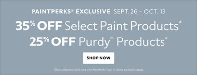PaintPerks® Exclusive Sept. 26 - Oct. 13. 35% OFF Select Paint Products, 25% OFF Purdy® Products. Shop Now. *Discount activated in cart with PaintPerks® sign in. Some exclusions apply.