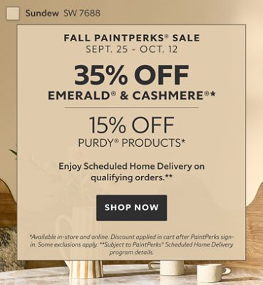 Fall PaintPerks® Sale Sept. 25 - Oct. 12. 35% OFF Emerald® & Cashmere®, 15% OFF Purdy® Products. Enjoy Scheduled Home Delivery  on Qualifying Orders. Shop Now. *Available in-store and online. Discount applied in cart after PaintPerks sign-in. Some exclusions apply. **Subject to PaintPerks® Scheduled Home Delivery program details.