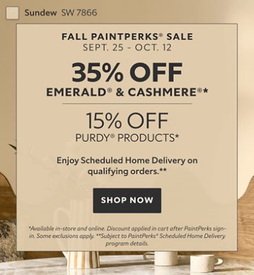 Fall PaintPerks® Sale Sept. 25 - Oct. 12. 35% OFF Emerald® & Cashmere®, 15% OFF Purdy® Products. Enjoy Scheduled Home Delivery  on Qualifying Orders. Shop Now. *Available in-store and online. Discount applied in cart after PaintPerks sign-in. Some exclusions apply. **Subject to PaintPerks® Scheduled Home Delivery program details.
