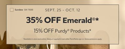 Sept. 25 - Oct. 12. 35% OFF Emerald®, 15% OFF Purdy® Products. *Available in-store and online. Discount applied in cart after PaintPerks sign-in. Some exclusions apply.