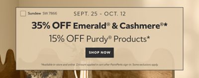 Sept. 25 - Oct. 12. 35% OFF Emerald® & Cashmere®, 15% OFF Purdy® Products. *Available in-store and online. Discount applied in cart after PaintPerks sign-in. Some exclusions apply.