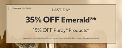 Last Day. 35% OFF Emerald®, 15% OFF Purdy® Products. *Available in-store and online. Discount applied in cart after PaintPerks sign-in. Some exclusions apply.