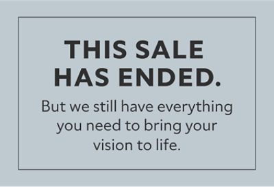 This sale has ended. But we still have everything you need to bring your vision to life.