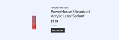 Featured product. PowerHouse Siliconized Acrylic Latex Sealant. $2.59. Save 33%. Learn more.