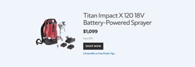 Titan Impact X 120 18V Battery‑Powered Sprayer. $1,099. Save 26%. SHOP NOW. 2 Free HEA or Fine Finish Tips.