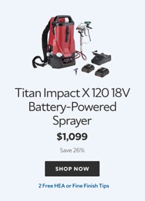 Titan Impact X 120 18V Battery‑Powered Sprayer. $1,099. Save 26%. SHOP NOW. 2 Free HEA or Fine Finish Tips.