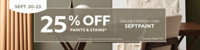 Sept. 20-23. 25% OFF Paints & Stains. Online Coupon Code: SEPTPAINT. *Available in store and online. Some exclusions apply.