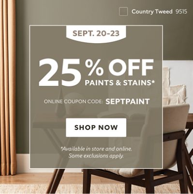 Sept. 20-23. 25% off Paints & Stains* Online Coupon Code: SEPTPAINT. Shop now. *Available in store and online. Some exclusions apply. 