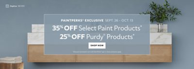 PaintPerks® Exclusive Sept. 26 - Oct. 13. 35% OFF Select Paint Products, 25% OFF Purdy® Products. Shop Now. *Discount activated in cart with PaintPerks® sign in. Some exclusions apply.