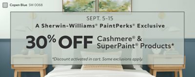 A Sherwin-Williams® PaintPerks® Exclusive. Sept. 5-15. 30% OFF Cashmere® & SuperPaint® Products. *Discount activated in cart. Some exclusions apply.