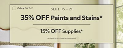 Sept. 15-21. 35% OFF Paints and Stains, 15% OFF Supplies. *Activated in cart. Some exclusions apply.