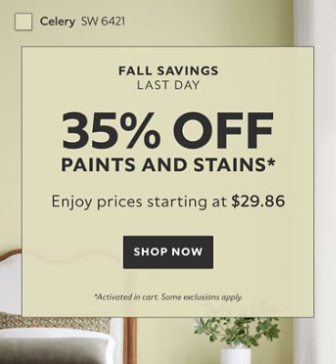 Fall Savings are Here Last Day. 35% OFF Paints and Stains. Enjoy Prices Starting at $29.86. Shop Now. *Activated in cart. Some exclusions apply.