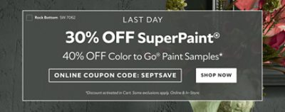 Last Day. 30% OFF SuperPaint®, 40% OFF Color To Go® Paint Samples. Use Code: SEPTSAVE. Shop Now. *Available in-store and online. Some exclusions apply.