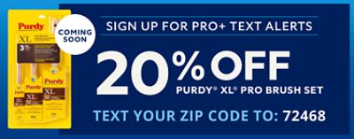 Coming Soon. Sign up for Pro+ Text Alerts. 20% off Purdy XL Pro Brush Set. Text your zip code to: 72468