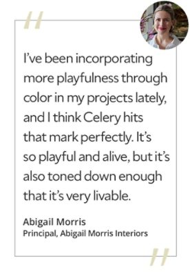 Graphic featuring the quote “I've been incorporating more playfulness through color in my projects lately, and I think Celery hits that mark perfectly. It’s so playful and alive, but it’s also toned down enough that it’s very livable,” by Abigail Morris, principal designer of Abigail Morris Interiors.