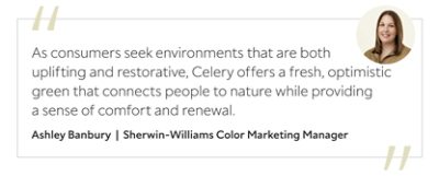 Graphic featuring the quote “As consumers seek environments that are both uplifting and restorative, Celery offers a fresh, optimistic green that connects people to nature while providing a sense of comfort and renewal,” by Ashley Banbury, Sherwin-Williams Color Marketing Manager.