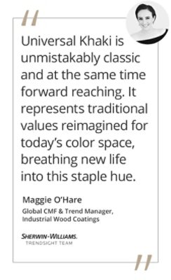 Graphic featuring the quote “Universal Khaki is unmistakably classic and at the same time forward reaching. It represents traditional values reimagined for today’s color space, breathing new life into this staple hue.” by Maggie O’Hare, Global CMF & Trend Manager for Sherwin-Williams Industrial Wood Coatings and Trendsight Team Member.  