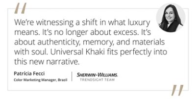 Graphic featuring the quote “We’re witnessing a shift in what luxury means. It’s no longer about excess. It’s about authenticity, memory, and materials with soul. Universal Khaki fits perfectly into this new narrative.” by Patrícia Fecci, Color Marketing Manager of Sherwin-Williams Brazil and Trendsight Team Member.  