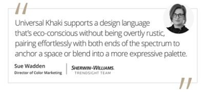 Graphic featuring the quote “Universal Khaki supports a design language that’s eco-conscious without being overtly rustic, pairing effortlessly with both ends of the spectrum to anchor a space or blend into a more expressive palette.” by Sue Wadden, Sherwin-Williams Director of Color Marketing and Trendsight Team Color Strategist.
