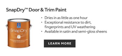 Sherwin-Williams SnapDry door & trim paint, dries in as little as one hour, exceptional resistance to dirt, fingerprints, and UV weathering, available in satin and semigloss sheens, learn more.