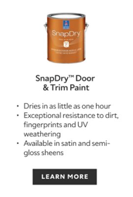 Sherwin-Williams SnapDry Door and Trim Paint, dries in as little as one hour, exceptional resistance to dirt, fingerprints, UV weathering, available in satin and semi gloss sheens, learn more.