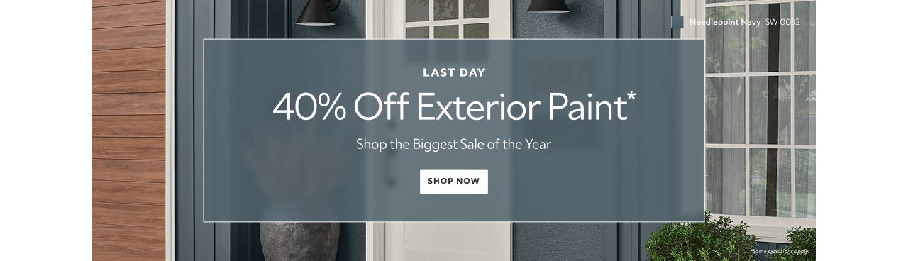 Last day. 40% off exterior paint* Shop the biggest sale of the year. Shop now. *Some exclusions apply.