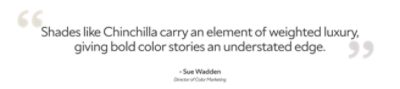 Quote by Sue Wadden, Director of Color Marketing, "Shades like Chinchilla carry an element of weighted luxury, giving bold stories an understated edge."