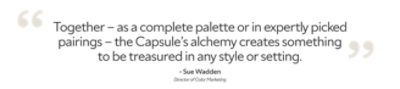 Quote from Sue Wadden the director of color marketing stating "Together - as a complete palette or in expertly picked pairings - the Capsule's alchemy creates something to be treasured in any style or setting."