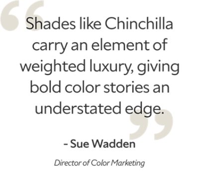 Quote by Sue Wadden, Director of Color Marketing, "Shades like Chinchilla carry an element of weighted luxury, giving bold stories an understated edge."