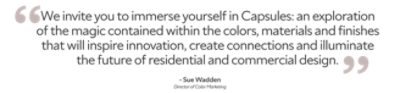 "Capsules: an exploration of the magic contained within the colors, materials and finishes that will inspire innovation, create connections and illuminate the future of residential and commercial design." -Sue Wadden, Director of Color Marketing