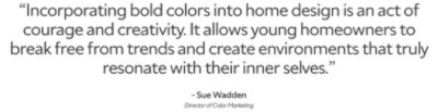 A quote from Sue Wadden, Director of Color Marketing, reads: “Incorporating bold colors into home design is an act of courage and creativity. It allows young homeowners to break free from trends and create environments that truly resonate with their inner selves.”