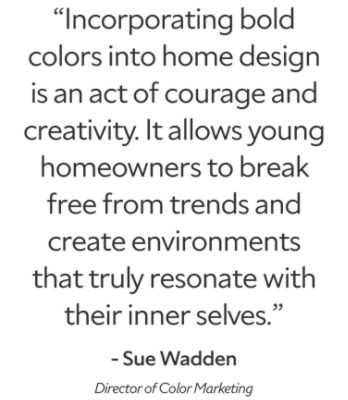 A quote from Sue Wadden, Director of Color Marketing, reads: “Incorporating bold colors into home design is an act of courage and creativity. It allows young homeowners to break free from trends and create environments that truly resonate with their inner selves.”
