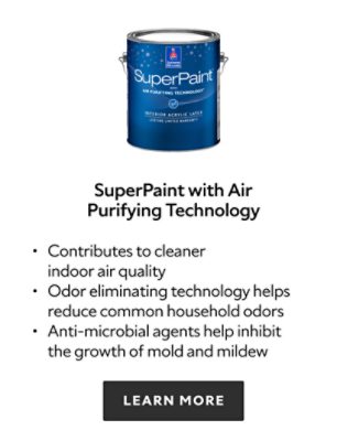 Sherwin Williams SuperPaint with Air Purifying Technology, contributes to cleaner indoor air quality, odor eliminating technology helps reduce common household odors, anti microbial agents help inhibit the growth of mold and mildew, learn more.