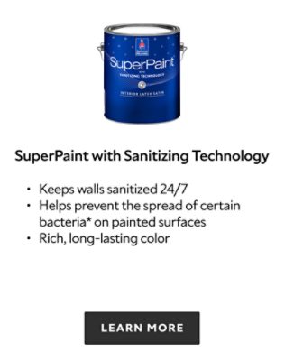 Sherwin Williams SuperPaint with Sanitizing Technology, keeps walls sanitized 24/7, helps prevent the spread of certain bacteria on painted surfaces, rich, long lasting color, learn more.