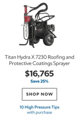 Titan Hydra X 7230 Roofing and Protective Coatings Sprayer. $16,765. Save 25%. SHOP NOW. 10 High Pressure Tips with purchase.