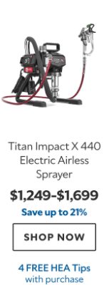 Titan Impact X 440 Electric Airless Sprayer. $1249-1699. Save Up to 21%. Shop now. 4 HEA Tips with purchase.