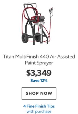 Titan MultiFinish 440 Air Assisted Paint Sprayer. $3,349. Save 12%. SHOP NOW. 4 Fine Finish Tips with purchase.