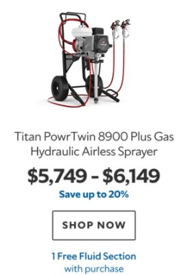 Titan PowrTwin 8900 Plus Gas Hydraulic Airless Sprayer. $5,749 – $6,149. Save up to 20%. SHOP NOW. 1 Free Fluid Section with purchase.