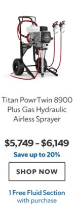 Titan PowrTwin 8900 Plus Gas Hydraulic Airless Sprayer. $5,749 – $6,149. Save up to 20%. SHOP NOW. 1 Free Fluid Section with purchase.